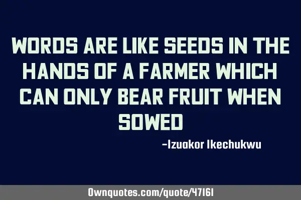 Words are like seeds in the hands of a farmer which can only bear fruit when
