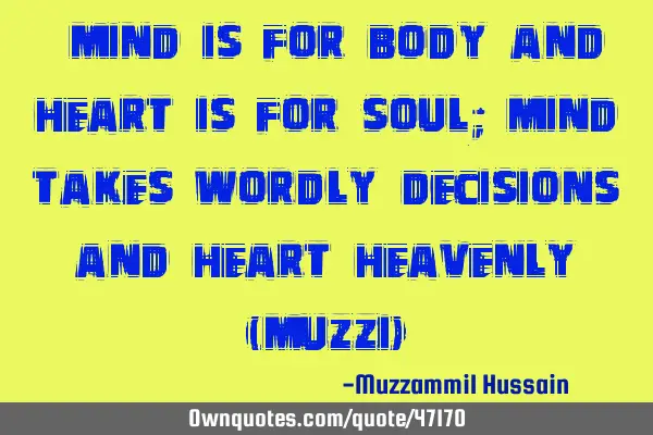“MIND IS FOR BODY AND HEART IS FOR SOUL; MIND TAKES WORDLY DECISIONS AND HEART HEAVENLY” (MUZZI)