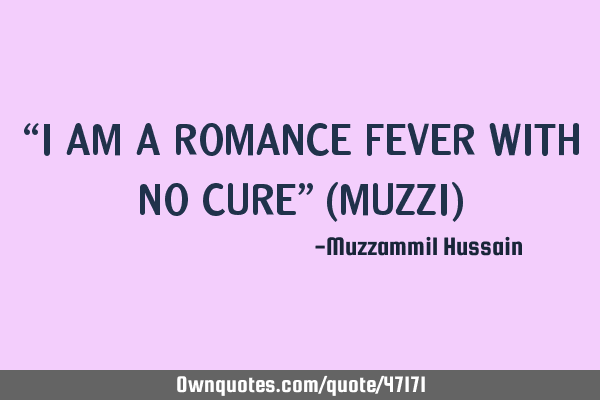 “I AM A ROMANCE FEVER WITH NO CURE” (MUZZI)