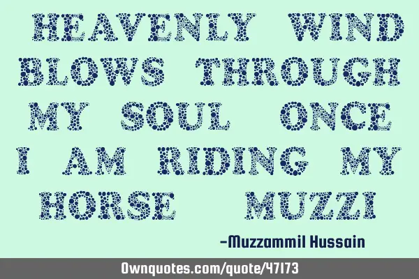 “HEAVENLY WIND BLOWS THROUGH MY SOUL; ONCE I AM RIDING MY HORSE” (MUZZI)