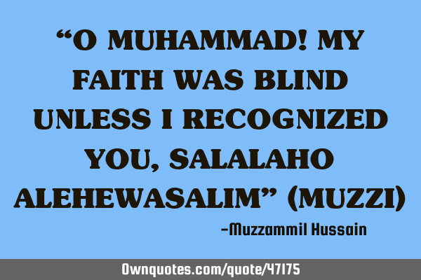 “O MUHAMMAD! MY FAITH WAS BLIND UNLESS I RECOGNIZED YOU, SALALAHO ALEHEWASALIM” (MUZZI)