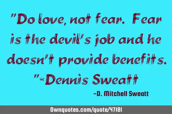 "Do love, not fear. Fear is the devil