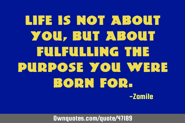 Life is not about you,but about fulfulling the purpose you were born