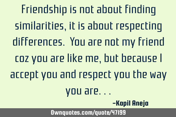 Friendship is not about finding similarities, it is about respecting differences. You are not my