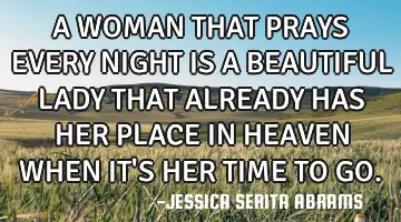 A WOMAN THAT PRAYS EVERY NIGHT IS A BEAUTIFUL LADY THAT ALREADY HAS HER PLACE IN HEAVEN WHEN IT'S HE