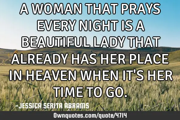 A WOMAN THAT PRAYS EVERY NIGHT IS A BEAUTIFUL LADY THAT ALREADY HAS HER PLACE IN HEAVEN WHEN IT