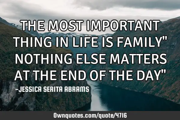 THE MOST IMPORTANT THING IN LIFE IS FAMILY" NOTHING ELSE MATTERS AT THE END OF THE DAY"