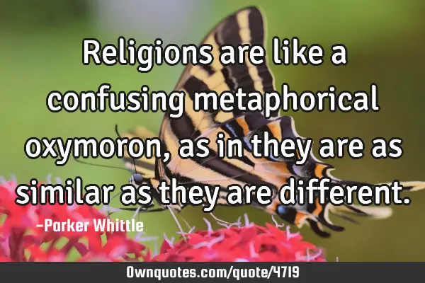 Religions are like a confusing metaphorical oxymoron, as in they are as similar as they are