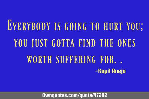 Everybody is going to hurt you; you just gotta find the ones worth suffering