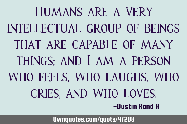 Humans are a very intellectual group of beings that are capable of many things; and I am a person