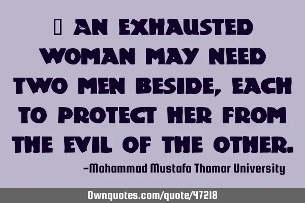 • An exhausted woman may need two men beside, each to protect her from the evil of the