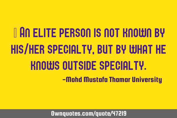 • An elite person is not known by his/her specialty , but by what he knows outside