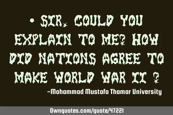 • Sir , could you explain to me? How did nations agree to make World War II ?