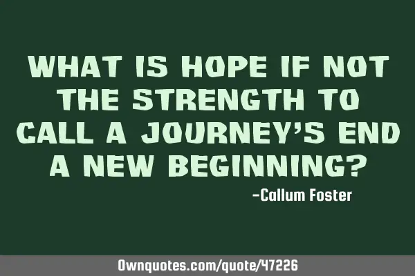 What is hope if not the strength to call a journey’s end a new beginning?
