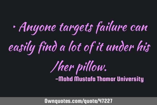 • Anyone targets failure can easily find a lot of it under his /her