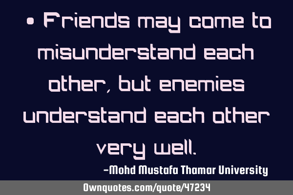 • Friends may come to misunderstand each other, but enemies understand each other very