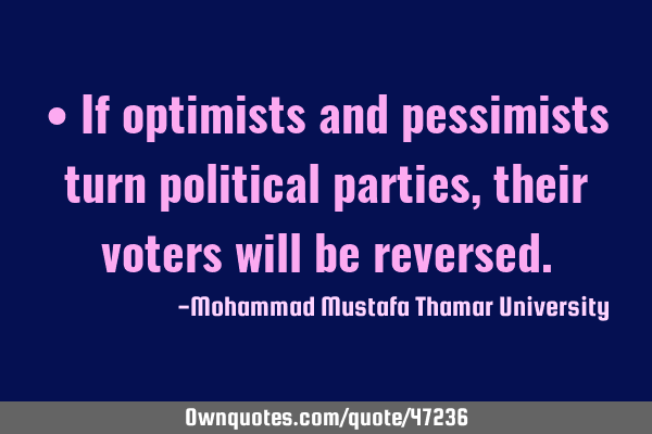 • If optimists and pessimists turn political parties , their voters will be