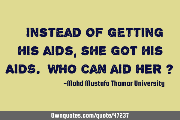 • Instead of getting his aids , she got his AIDS. Who can aid her ?