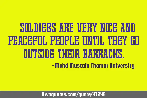 • Soldiers are very nice and peaceful people until they go outside their