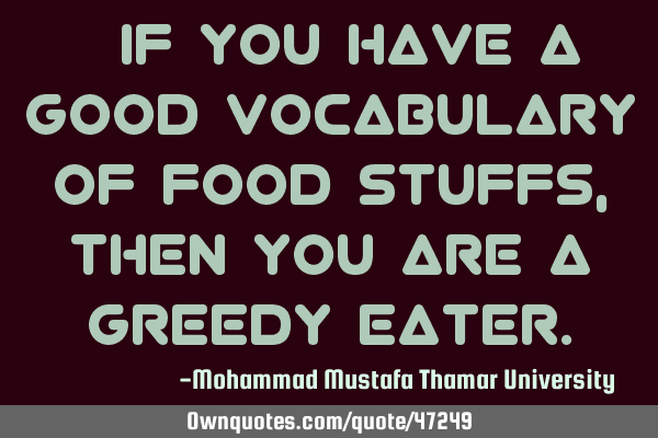 • If you have a good vocabulary of food stuffs, then you are a greedy
