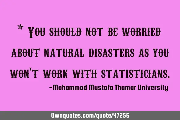 • You should not be worried about natural disasters as you won