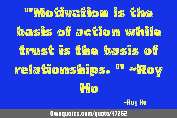 "Motivation is the basis of action while trust is the basis of relationships." ~Roy H