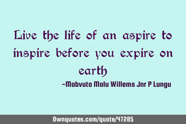 Live the life of an aspire to inspire before you expire on