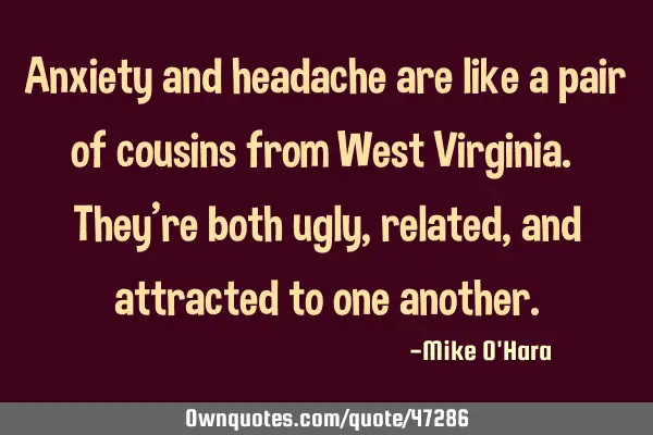 Anxiety and headache are like a pair of cousins from West Virginia. They