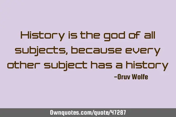 History is the god of all subjects, because every other subject has a