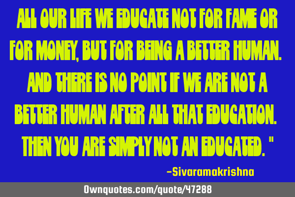 “All our life we educate not for fame or for money, but for being a better human. And there is no
