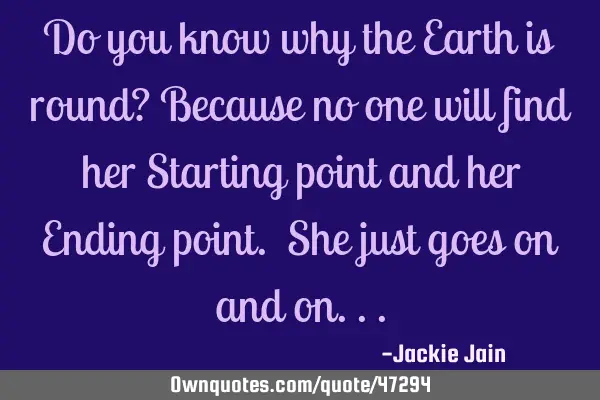 Do you know why the Earth is round? Because no one will find her Starting point and her Ending