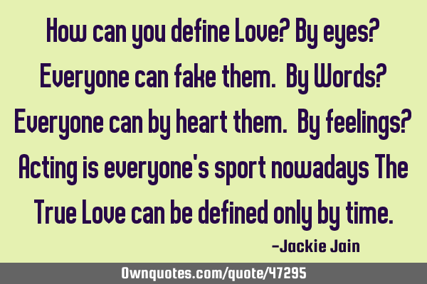 How can you define Love? By eyes? Everyone can fake them. By Words? Everyone can by heart them. By