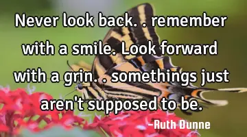 Never look back.. remember with a smile. Look forward with a grin.. somethings just aren