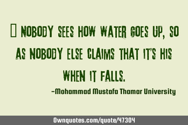 • Nobody sees how water goes up, so as nobody else claims that it