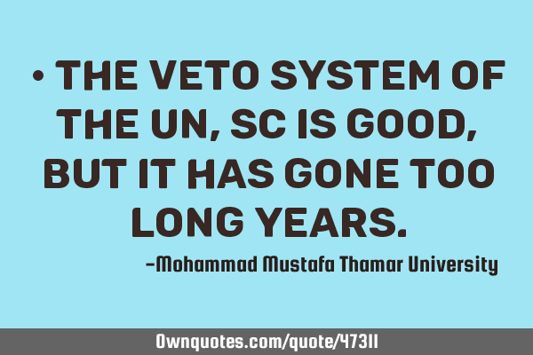 • The veto system of the UN, SC is good , but it has gone too long