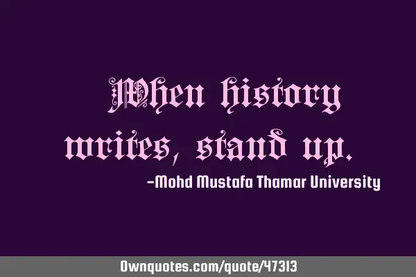 • When history writes, stand