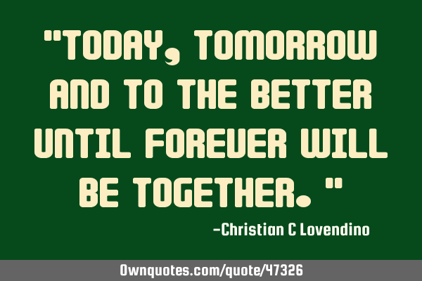 "Today,tomorrow and to the better until forever will be together."