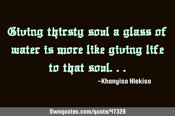 Giving thirsty soul a glass of water is more like giving life to that