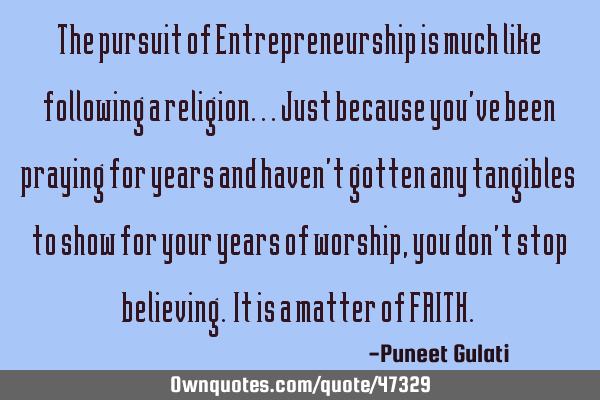 The pursuit of Entrepreneurship is much like following a religion...just because you