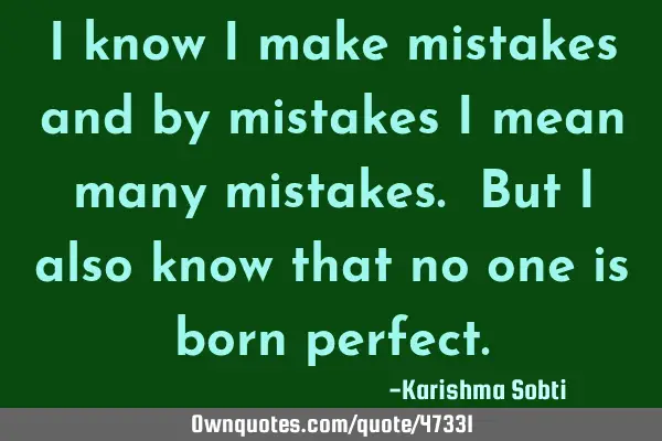 I know i make mistakes and by mistakes i mean many mistakes. But i also know that no one is born