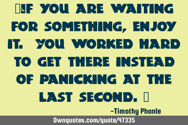 "If you are waiting for something, enjoy it. You worked hard to get there instead of panicking at