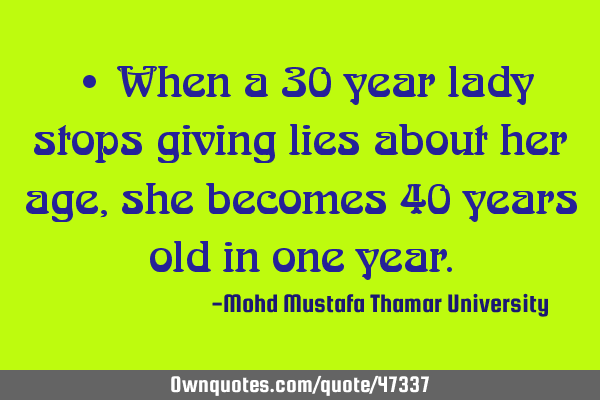 • When a 30 year lady stops giving lies about her age, she becomes 40 years old in one