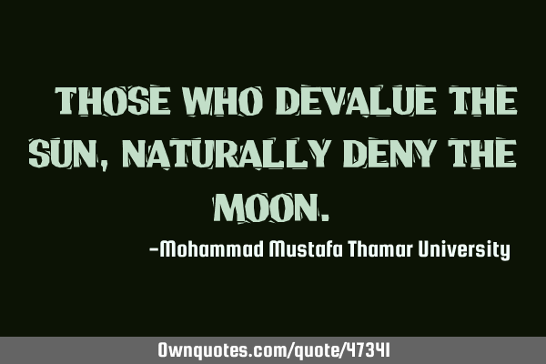 • Those who devalue the sun, naturally deny the