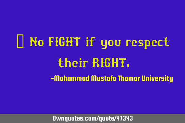 • No FIGHT if you respect their RIGHT