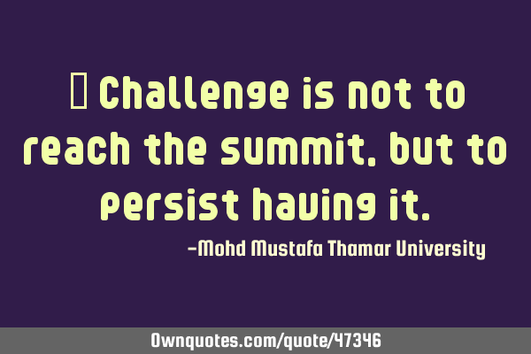 • Challenge is not to reach the summit, but to persist having