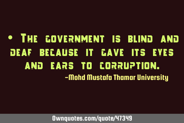 • The government is blind and deaf because it gave its eyes and ears to