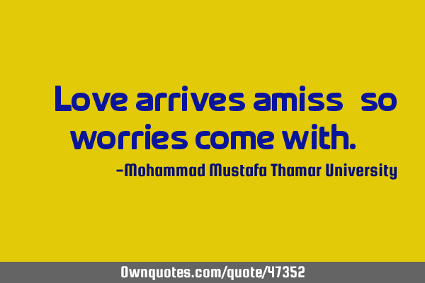 • Love arrives amiss , so worries come