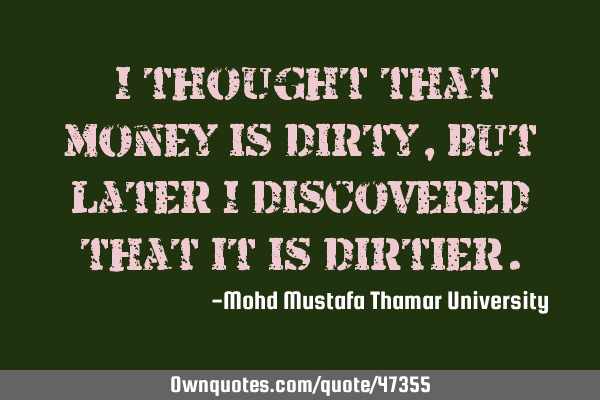 • I thought that money is dirty, but later I discovered that it is