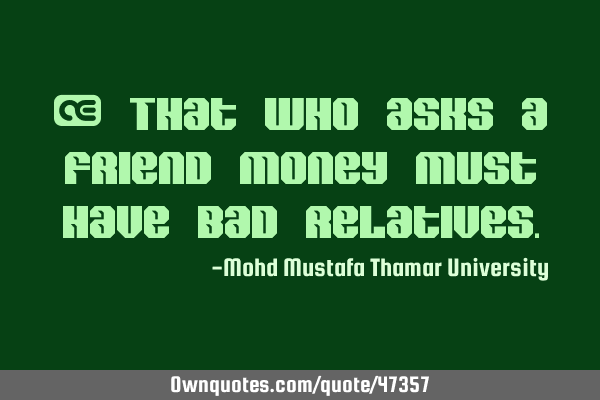 • That who asks a friend money must have bad