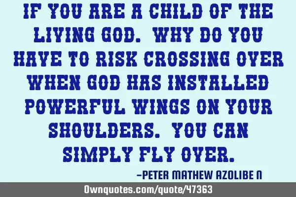 If you are a child of the living God. why do you have to risk crossing over when God has installed